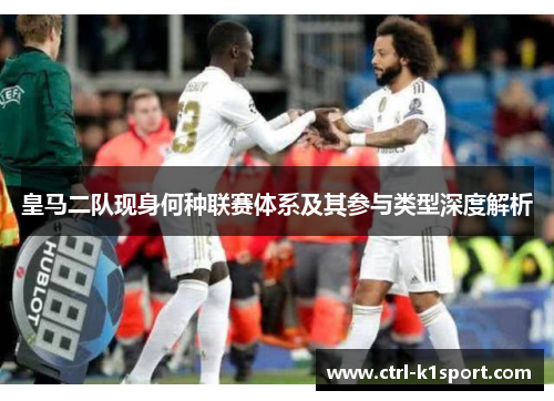 皇马二队现身何种联赛体系及其参与类型深度解析