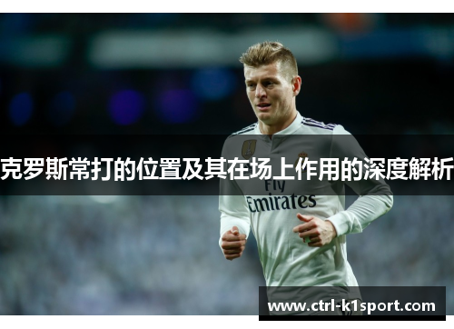 克罗斯常打的位置及其在场上作用的深度解析