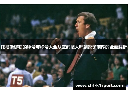 托马斯穆勒的绰号与称号大全从空间感大师到影子前锋的全面解析