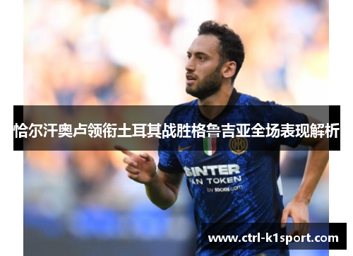 恰尔汗奥卢领衔土耳其战胜格鲁吉亚全场表现解析