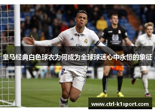 皇马经典白色球衣为何成为全球球迷心中永恒的象征