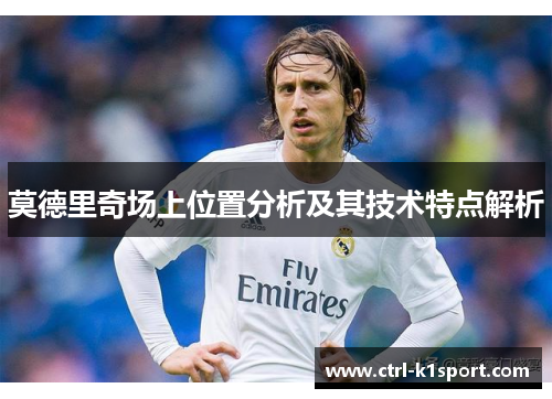 莫德里奇场上位置分析及其技术特点解析