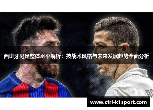 西班牙男足整体水平解析：技战术风格与未来发展趋势全面分析