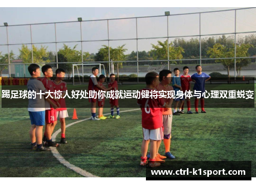 踢足球的十大惊人好处助你成就运动健将实现身体与心理双重蜕变