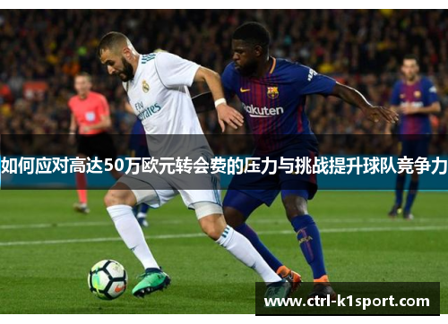 如何应对高达50万欧元转会费的压力与挑战提升球队竞争力