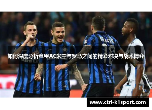 如何深度分析意甲AC米兰与罗马之间的精彩对决与战术博弈