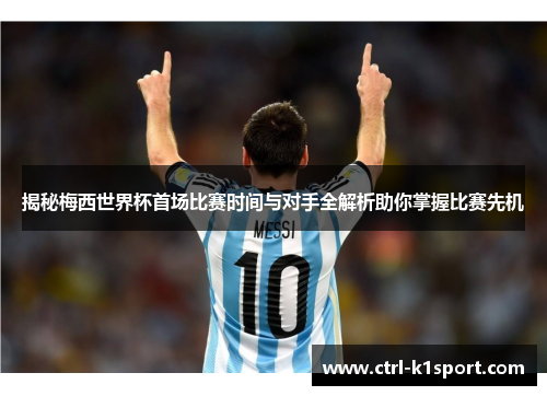 揭秘梅西世界杯首场比赛时间与对手全解析助你掌握比赛先机