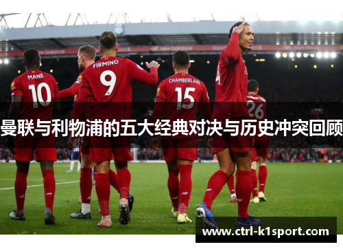 曼联与利物浦的五大经典对决与历史冲突回顾