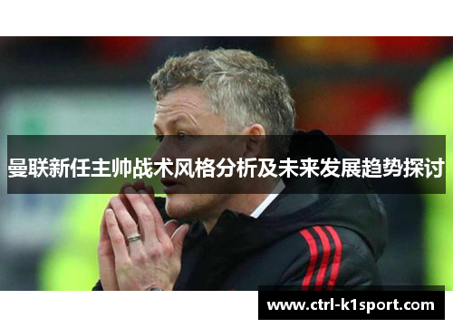 曼联新任主帅战术风格分析及未来发展趋势探讨