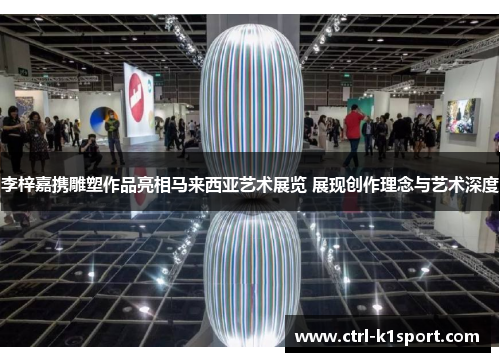 李梓嘉携雕塑作品亮相马来西亚艺术展览 展现创作理念与艺术深度