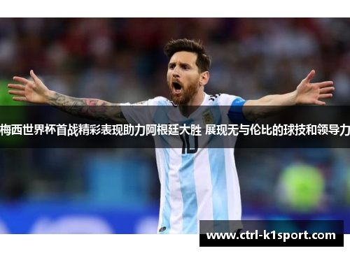 梅西世界杯首战精彩表现助力阿根廷大胜 展现无与伦比的球技和领导力