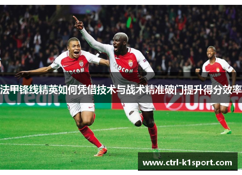 法甲锋线精英如何凭借技术与战术精准破门提升得分效率
