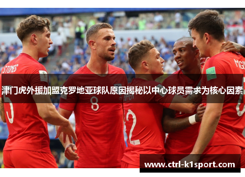 津门虎外援加盟克罗地亚球队原因揭秘以中心球员需求为核心因素