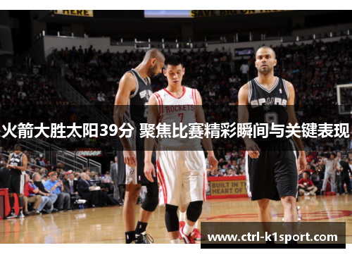 火箭大胜太阳39分 聚焦比赛精彩瞬间与关键表现