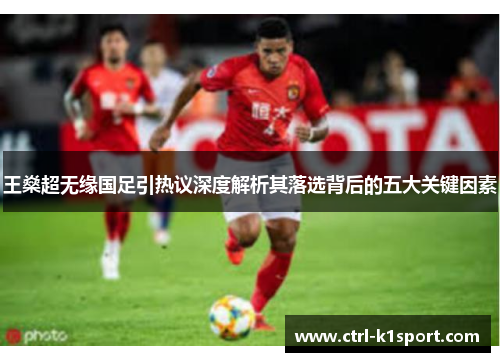王燊超无缘国足引热议深度解析其落选背后的五大关键因素
