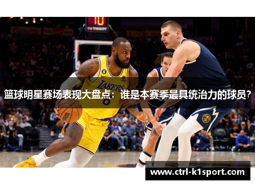 篮球明星赛场表现大盘点：谁是本赛季最具统治力的球员？