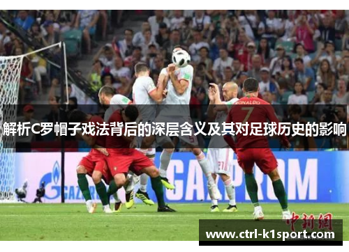 解析C罗帽子戏法背后的深层含义及其对足球历史的影响