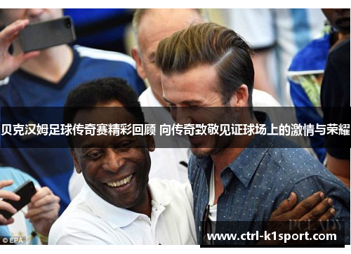 贝克汉姆足球传奇赛精彩回顾 向传奇致敬见证球场上的激情与荣耀