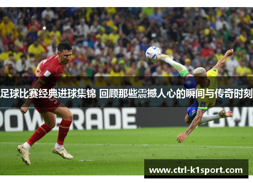 足球比赛经典进球集锦 回顾那些震撼人心的瞬间与传奇时刻