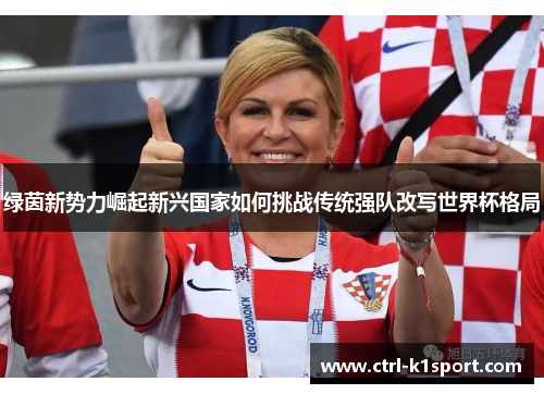 绿茵新势力崛起新兴国家如何挑战传统强队改写世界杯格局