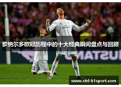 罗纳尔多欧冠历程中的十大经典瞬间盘点与回顾