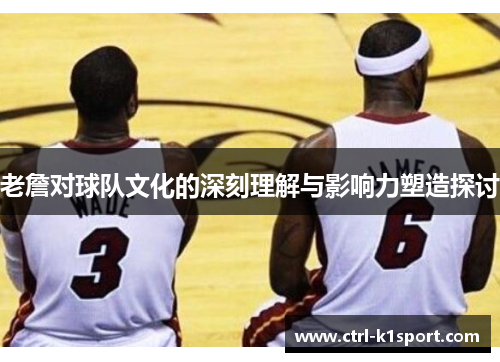老詹对球队文化的深刻理解与影响力塑造探讨